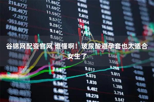 谷锦网配资官网 谁懂啊！玻尿酸避孕套也太适合女生了