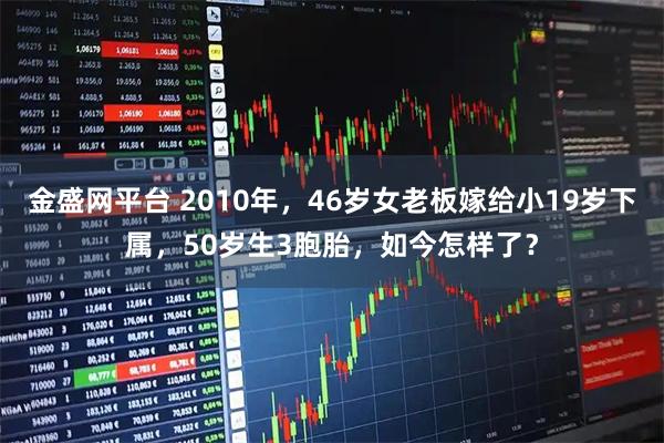 金盛网平台 2010年，46岁女老板嫁给小19岁下属，50岁生3胞胎，如今怎样了？