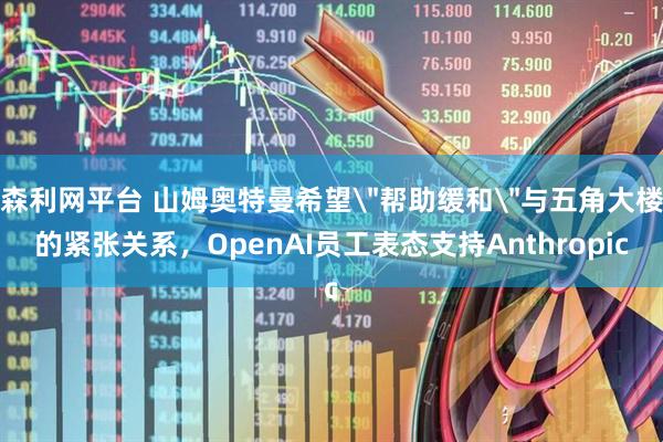 森利网平台 山姆奥特曼希望＂帮助缓和＂与五角大楼的紧张关系，OpenAI员工表态支持Anthropic