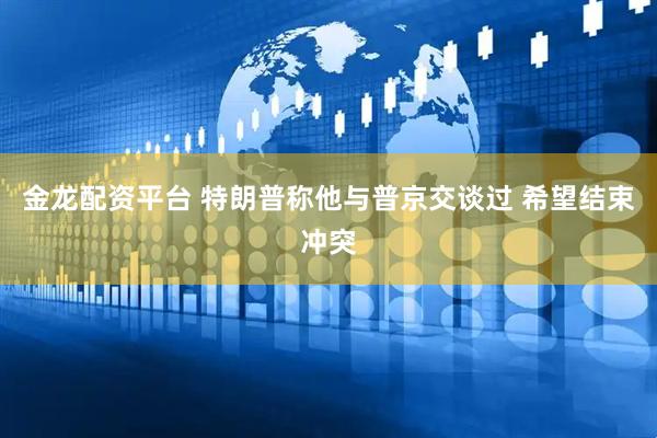 金龙配资平台 特朗普称他与普京交谈过 希望结束冲突
