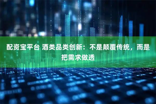 配资宝平台 酒类品类创新：不是颠覆传统，而是把需求做透