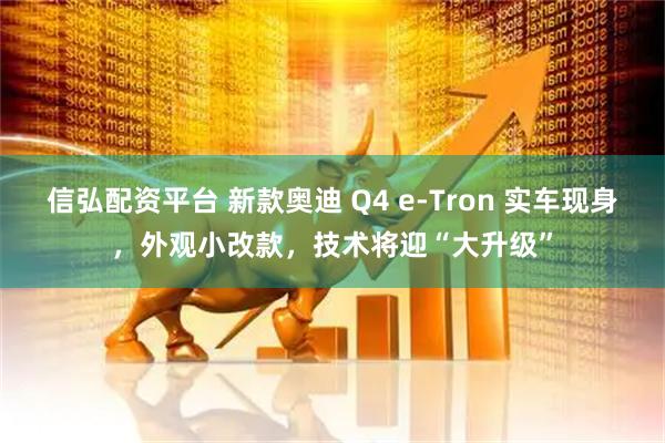 信弘配资平台 新款奥迪 Q4 e-Tron 实车现身，外观小改款，技术将迎“大升级”