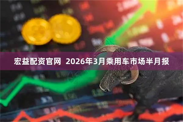 宏益配资官网  2026年3月乘用车市场半月报