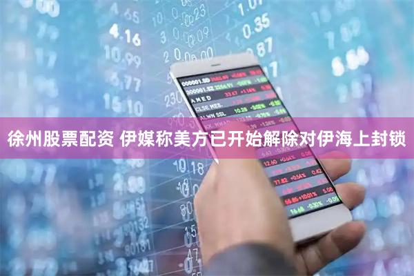 徐州股票配资 伊媒称美方已开始解除对伊海上封锁