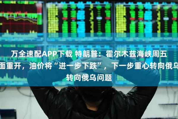 万全速配APP下载 特朗普：霍尔木兹海峡周五将全面重开，油价将“进一步下跌”，下一步重心转向俄乌问题