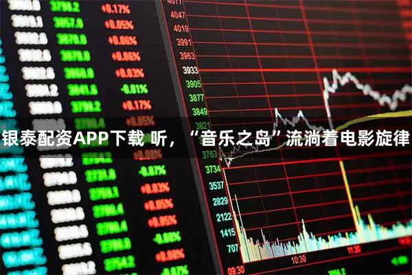 银泰配资APP下载 听，“音乐之岛”流淌着电影旋律