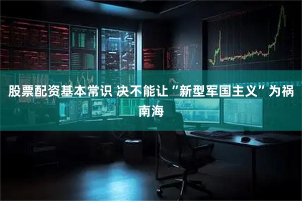 股票配资基本常识 决不能让“新型军国主义”为祸南海