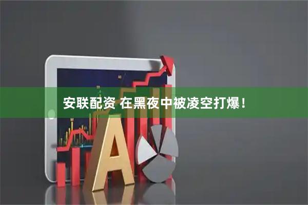 安联配资 在黑夜中被凌空打爆！