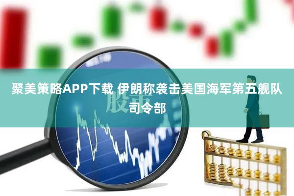 聚美策略APP下载 伊朗称袭击美国海军第五舰队司令部