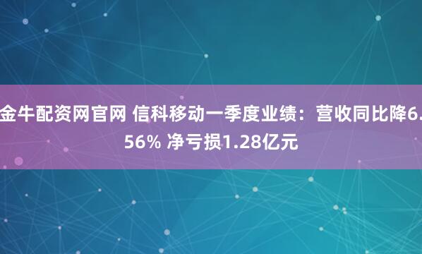 金牛配资网官网 信科移动一季度业绩：营收同比降6.56% 净亏损1.28亿元