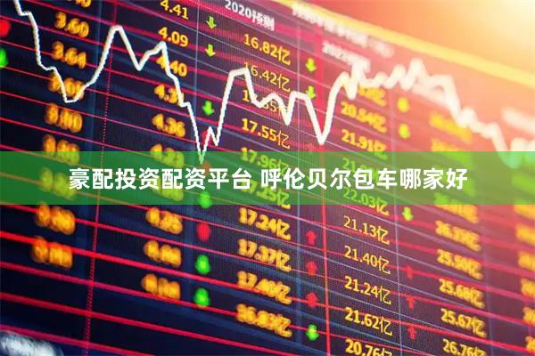 豪配投资配资平台 呼伦贝尔包车哪家好