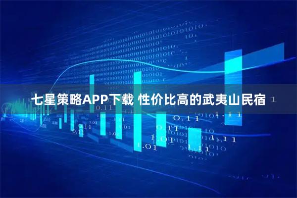 七星策略APP下载 性价比高的武夷山民宿