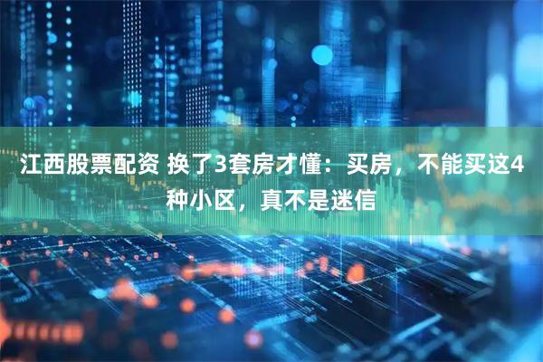 江西股票配资 换了3套房才懂：买房，不能买这4种小区，真不是迷信
